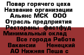 Повар горячего цеха › Название организации ­ Альянс-МСК, ООО › Отрасль предприятия ­ Рестораны, фастфуд › Минимальный оклад ­ 28 700 - Все города Работа » Вакансии   . Ненецкий АО,Нижняя Пеша с.